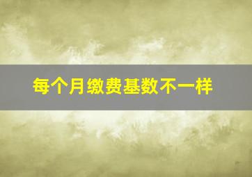 每个月缴费基数不一样