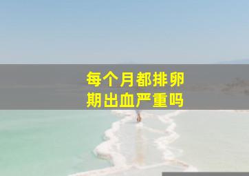 每个月都排卵期出血严重吗