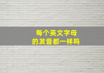 每个英文字母的发音都一样吗