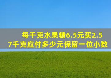 每千克水果糖6.5元买2.57千克应付多少元保留一位小数