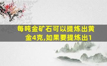 每吨金矿石可以提炼出黄金4克,如果要提炼出1