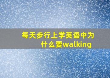 每天步行上学英语中为什么要walking