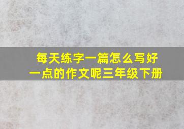 每天练字一篇怎么写好一点的作文呢三年级下册