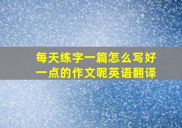 每天练字一篇怎么写好一点的作文呢英语翻译