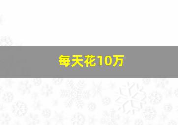 每天花10万