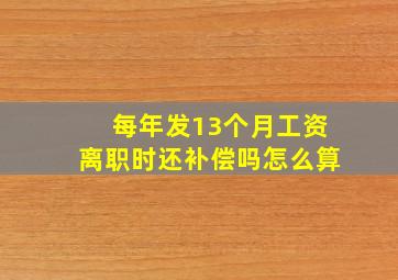 每年发13个月工资离职时还补偿吗怎么算