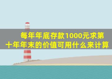 每年年底存款1000元求第十年年末的价值可用什么来计算