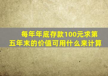 每年年底存款100元求第五年末的价值可用什么来计算