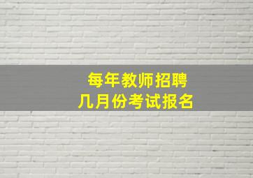 每年教师招聘几月份考试报名