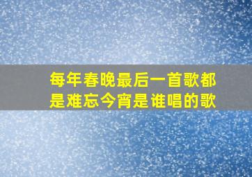 每年春晚最后一首歌都是难忘今宵是谁唱的歌