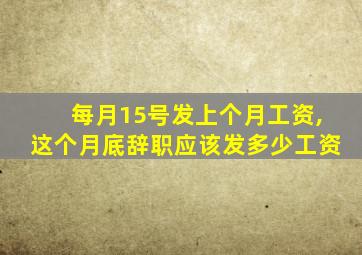 每月15号发上个月工资,这个月底辞职应该发多少工资