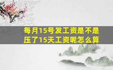 每月15号发工资是不是压了15天工资呢怎么算