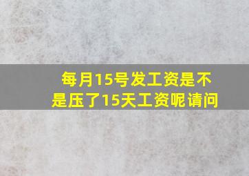 每月15号发工资是不是压了15天工资呢请问