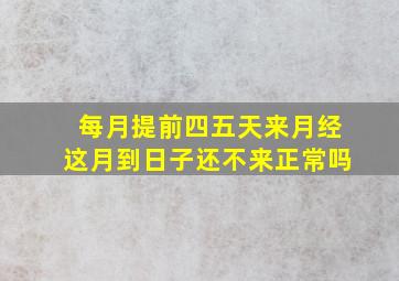 每月提前四五天来月经这月到日子还不来正常吗