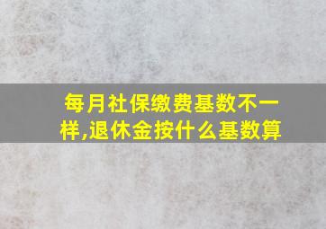 每月社保缴费基数不一样,退休金按什么基数算