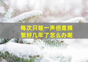 每次只咳一声但是频繁好几年了怎么办呢