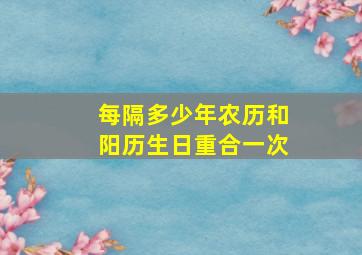 每隔多少年农历和阳历生日重合一次