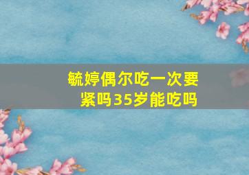 毓婷偶尔吃一次要紧吗35岁能吃吗