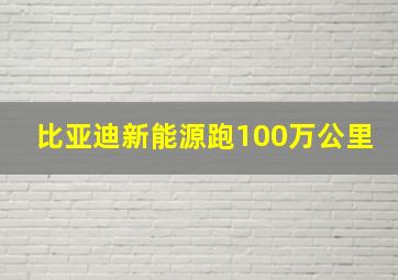 比亚迪新能源跑100万公里