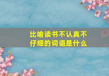 比喻读书不认真不仔细的词语是什么