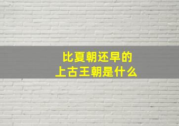 比夏朝还早的上古王朝是什么