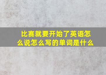 比赛就要开始了英语怎么说怎么写的单词是什么