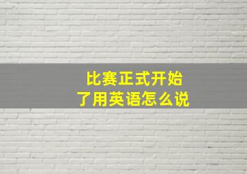 比赛正式开始了用英语怎么说