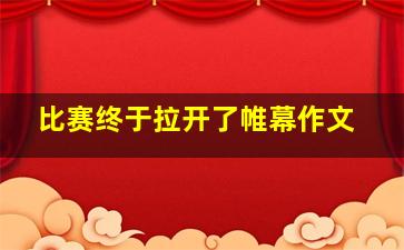 比赛终于拉开了帷幕作文