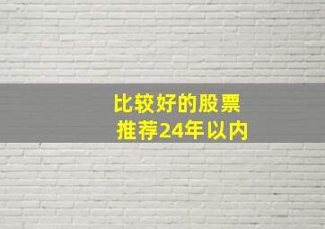 比较好的股票推荐24年以内