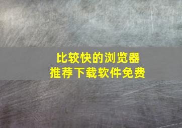 比较快的浏览器推荐下载软件免费