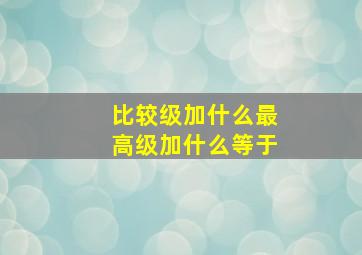 比较级加什么最高级加什么等于