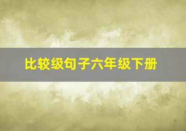 比较级句子六年级下册