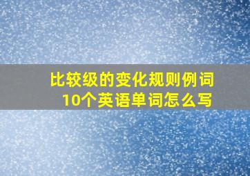 比较级的变化规则例词10个英语单词怎么写