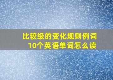 比较级的变化规则例词10个英语单词怎么读