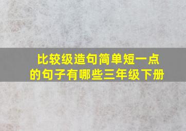 比较级造句简单短一点的句子有哪些三年级下册