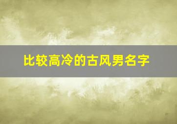 比较高冷的古风男名字