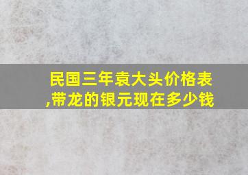 民国三年袁大头价格表,带龙的银元现在多少钱