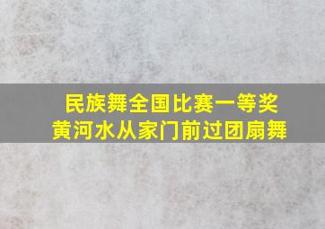 民族舞全国比赛一等奖黄河水从家门前过团扇舞