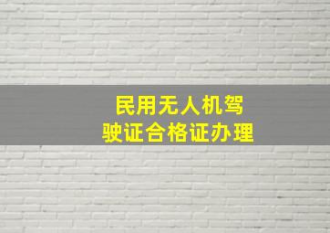 民用无人机驾驶证合格证办理