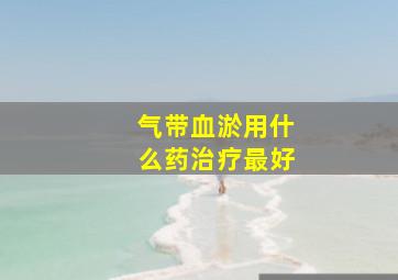 气带血淤用什么药治疗最好