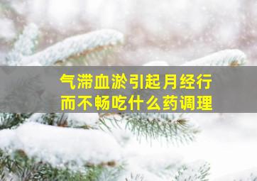 气滞血淤引起月经行而不畅吃什么药调理