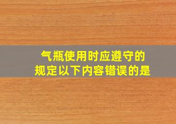 气瓶使用时应遵守的规定以下内容错误的是