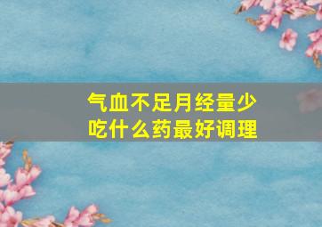 气血不足月经量少吃什么药最好调理