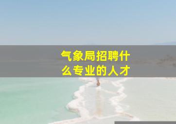 气象局招聘什么专业的人才