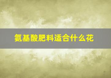 氨基酸肥料适合什么花