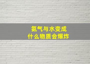 氨气与水变成什么物质会爆炸