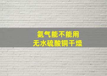 氨气能不能用无水硫酸铜干燥