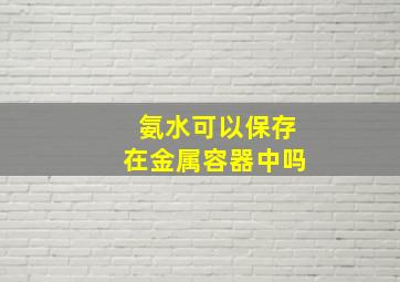 氨水可以保存在金属容器中吗