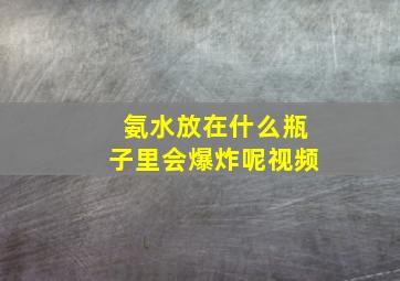 氨水放在什么瓶子里会爆炸呢视频