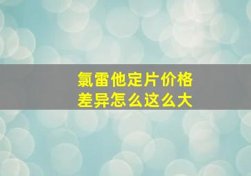 氯雷他定片价格差异怎么这么大